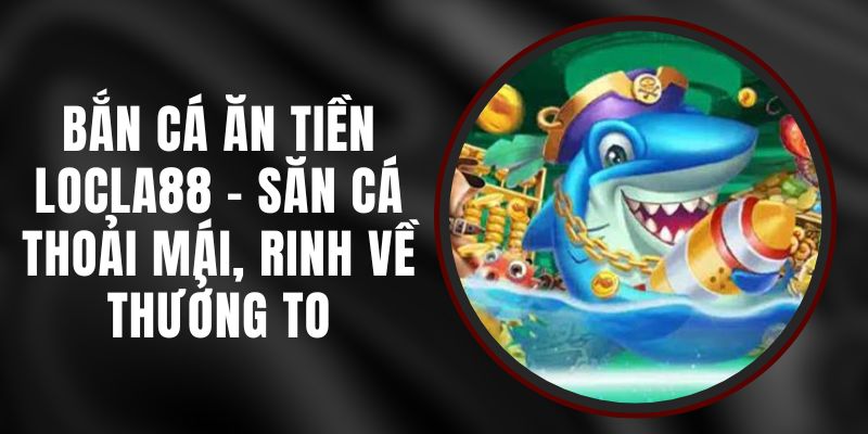 Bắn Cá Ăn Tiền LOCLA88 - Săn Cá Thoải Mái, Rinh Về Thưởng To