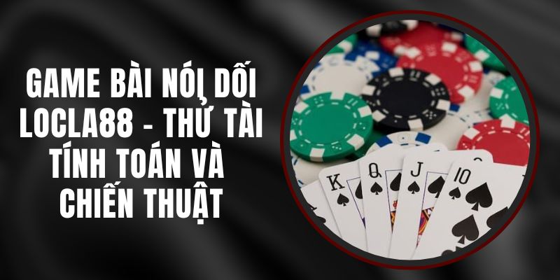 Game Bài Nói Dối LOCLA88 - Thử Tài Tính Toán Và Chiến Thuật