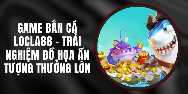 Game Bắn Cá LOCLA88 - Trải Nghiệm Đồ Họa Ấn Tượng Thưởng Lớn