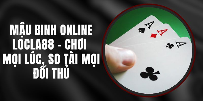 Mậu Binh Online LOCLA88 - Chơi Mọi Lúc, So Tài Mọi Đối Thủ