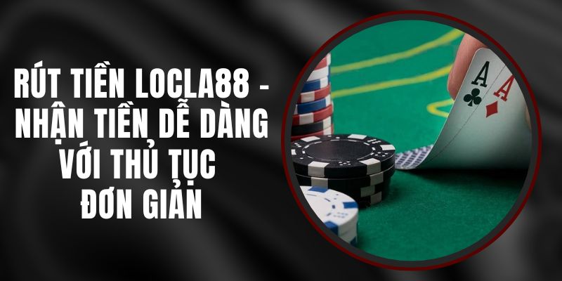 Rút Tiền LOCLA88 - Nhận Tiền Dễ Dàng Với Thủ Tục Đơn Giản