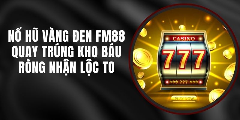 Nổ Hũ Vàng Đen FM88 - Quay Trúng Kho Báu Ròng Nhận Lộc To